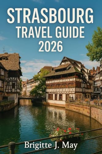 Strasbourg Travel Guide 2026: Highlights, La Petite France & Waterways, Palais Rohan & Galleries, Nearby Adventures, Ill River, Festivals & Events, Heritage & Culture (English Edition)