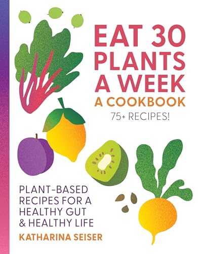 Eat 30 Plants a Week: A Cookbook: Plant-Based Recipes for a Healthy Gut & Healthy Life - 75+ Recipes!