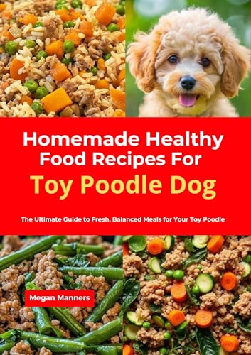 Homemade Healthy Food Recipes For Toy Poodle Dog: The Ultimate Guide to Fresh, Balanced Meals for Your Toy Poodle (English Edition)