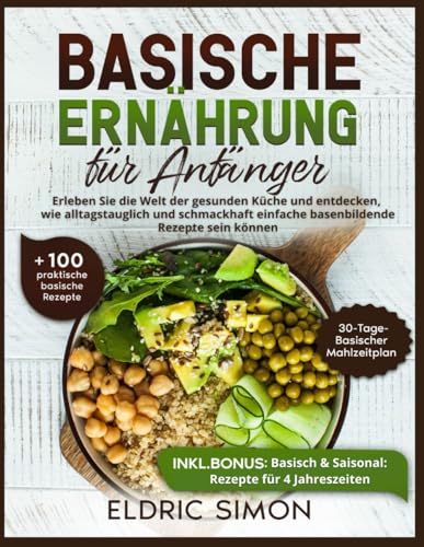 BASISCHE ERNÄHRUNG FÜR ANFÄNGER: Erleben Sie die Welt der gesunden Küche und entdecken, wie alltagstauglich und schmackhaft einfache basenbildende Rezepte sein können