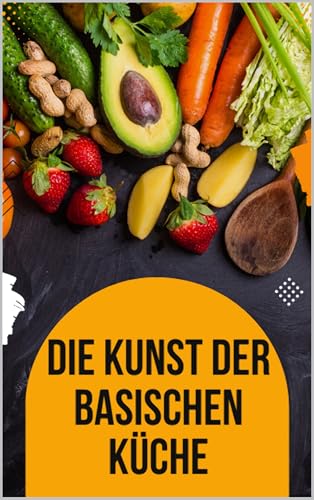 Die Kunst der basischen Küche: : Kreative Rezepte für ein gesundes und genussvolles Leben