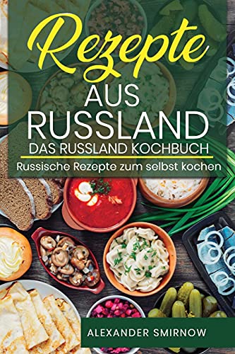 Rezepte aus Russland. Das Russland Kochbuch: Russische Rezepte zum selbst kochen.