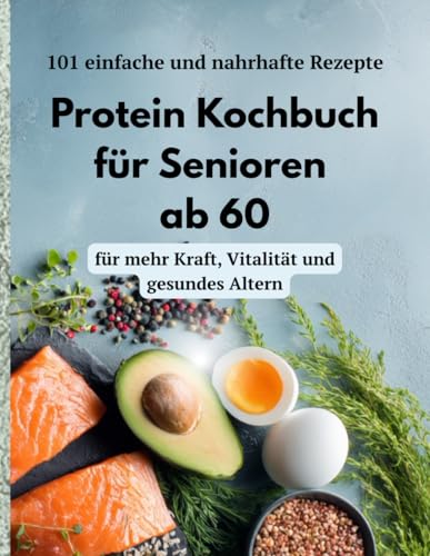 Protein Kochbuch für Senioren ab 60: 101 einfache und nahrhafte Rezepte für mehr Kraft, Vitalität und gesundes Altern