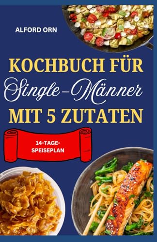 KOCHBUCH FÜR SINGLE-MÄNNER MIT 5 ZUTATEN: Der ultimative Leitfaden für schnelles, leckeres, gesundes und preiswertes Kochen