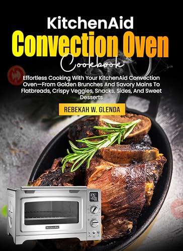 KitchenAid Convection Oven Cookbook: Effortless Cooking With Your KitchenAid Convection Oven—From Golden Brunches And Savory Mains To Flatbreads, Crispy ... Sides, And Sweet Desserts (English Edition)