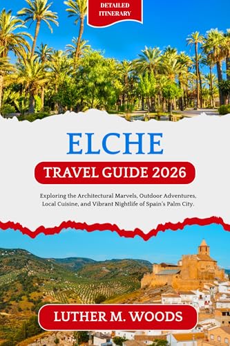Elche Travel Guide 2026: Exploring the Architectural Marvels, Outdoor Adventures, Local Cuisine, and Vibrant Nightlife of Spain’s Palm City. (English Edition)