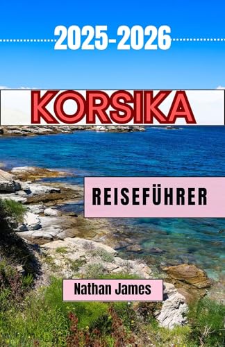 Korsika REISEFÜHRER 2025-2026: Versteckte Pfade, Küstengeheimnisse und die Seele einer ungezähmten Insel