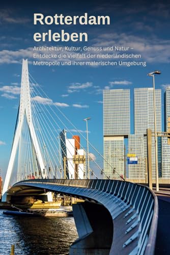 Rotterdam erleben: Ein Reiseführer durch die moderne Hafenstadt: Architektur, Kultur, Genuss und Natur – Entdecke die Vielfalt der niederländischen Metropole und ihrer malerischen Umgebung