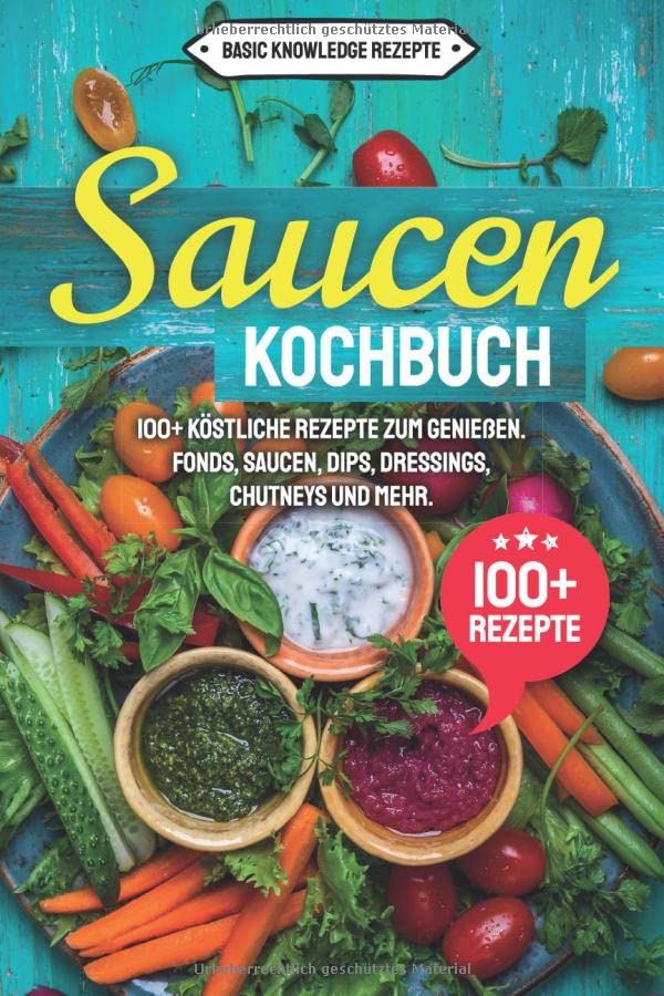 Saucen Kochbuch: 100+ köstliche Rezepte zum genießen. Fonds, Saucen, Dips, Dressings, Chutneys und mehr.