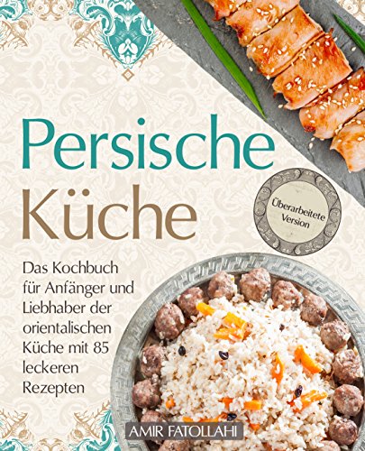 Persische Küche – Das Kochbuch für Anfänger und Liebhaber der orientalischen Küche mit 85 leckeren Rezepten