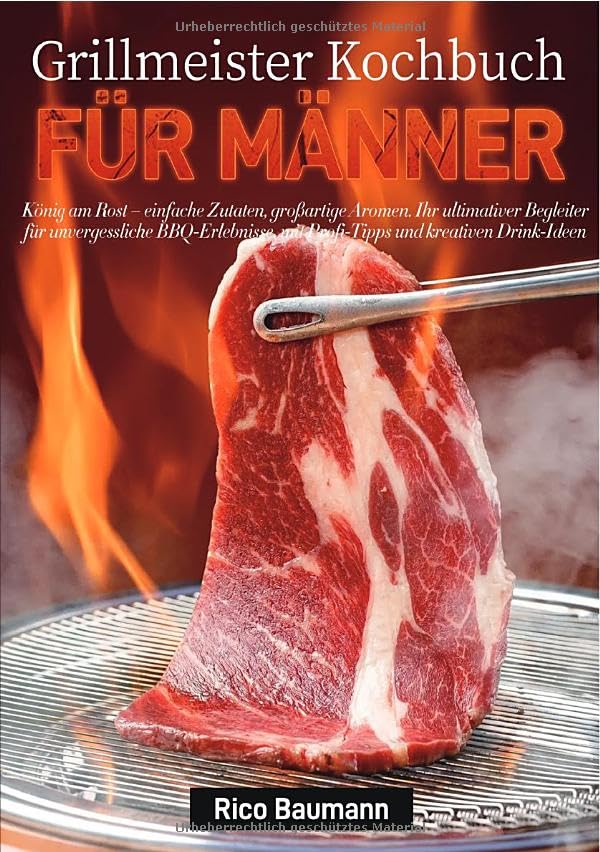 Grillmeister Kochbuch für Männer: König am Rost – einfache Zutaten, großartige Aromen. Ihr ultimativer Begleiter für unvergessliche BBQ-Erlebnisse, mit Profi-Tipps und kreativen Drink-Ideen