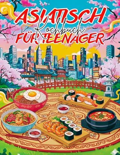 Asiatisch kochbuch für teenager: +31 Einfache Rezepte aus den bekanntesten Gerichten aus Japan, China, Korea, Thailand und Vietnam