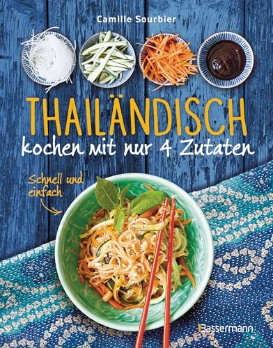 Thailändisch kochen mit nur 4 Zutaten - schnell, einfach, exotisch: Originalrezepte aus einer der besten asiatischen Küche